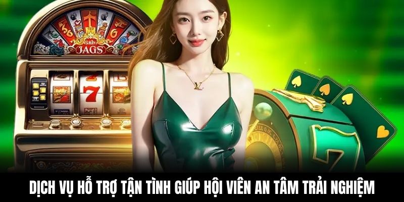 Dịch vụ hỗ trợ tận tình giúp hội viên an tâm trải nghiệm