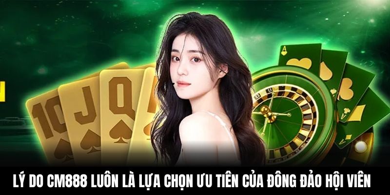 Lý do CM888 luôn là lựa chọn ưu tiên của đông đảo hội viên